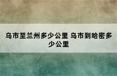 乌市至兰州多少公里 乌市到哈密多少公里